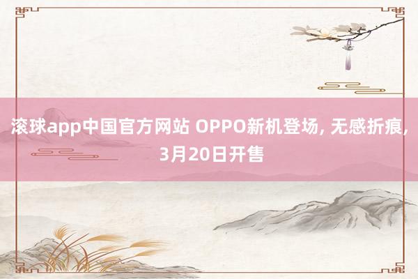 滚球app中国官方网站 OPPO新机登场, 无感折痕, 3月20日开售