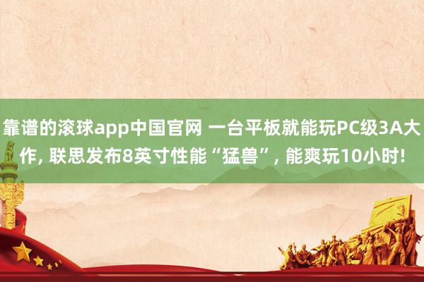 靠谱的滚球app中国官网 一台平板就能玩PC级3A大作, 联思发布8英寸性能“猛兽”, 能爽玩10小时!