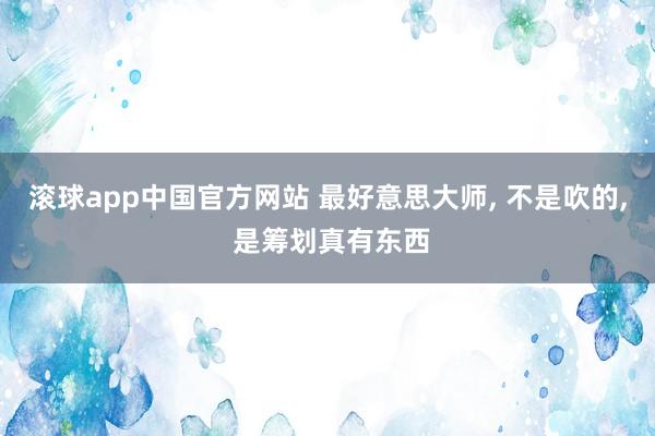 滚球app中国官方网站 最好意思大师, 不是吹的, 是筹划真有东西