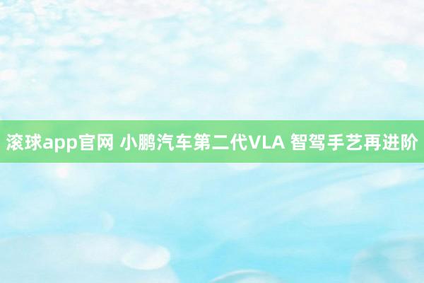 滚球app官网 小鹏汽车第二代VLA 智驾手艺再进阶