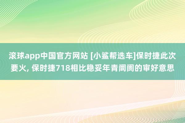 滚球app中国官方网站 [小鲨帮选车]保时捷此次要火, 保时捷718相比稳妥年青阛阓的审好意思