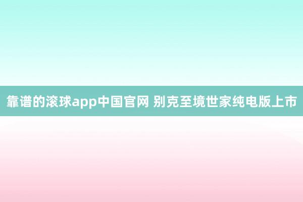 靠谱的滚球app中国官网 别克至境世家纯电版上市