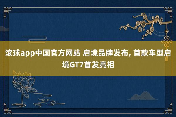 滚球app中国官方网站 启境品牌发布, 首款车型启境GT7首发亮相