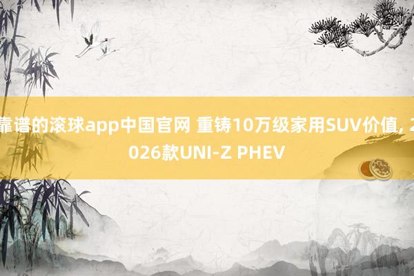 靠谱的滚球app中国官网 重铸10万级家用SUV价值, 2026款UNI-Z PHEV