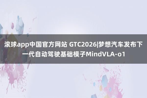 滚球app中国官方网站 GTC2026|梦想汽车发布下一代自动驾驶基础模子MindVLA-o1