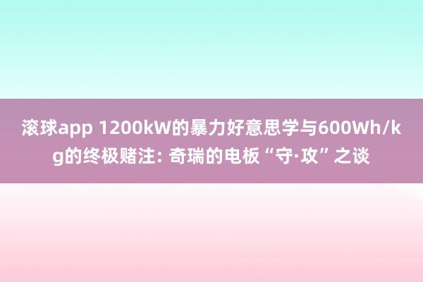 滚球app 1200kW的暴力好意思学与600Wh/kg的终极赌注: 奇瑞的电板“守·攻”之谈