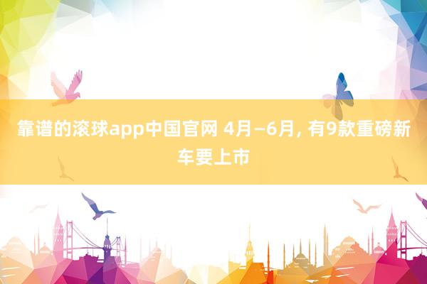 靠谱的滚球app中国官网 4月—6月, 有9款重磅新车要上市