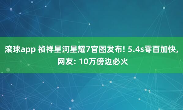 滚球app 祯祥星河星耀7官图发布! 5.4s零百加快, 网友: 10万傍边必火