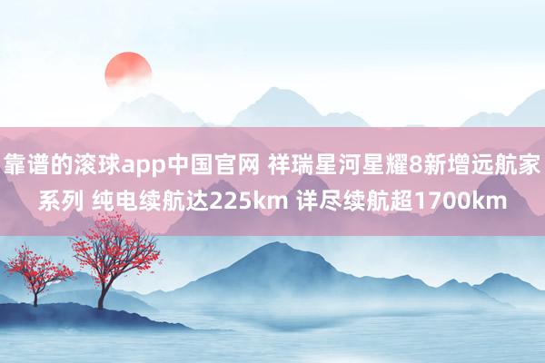 靠谱的滚球app中国官网 祥瑞星河星耀8新增远航家系列 纯电续航达225km 详尽续航超1700km