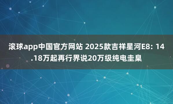 滚球app中国官方网站 2025款吉祥星河E8: 14.18万起再行界说20万级纯电圭臬