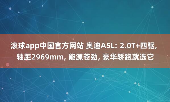 滚球app中国官方网站 奥迪A5L: 2.0T+四驱， 轴距2969mm， 能源苍劲， 豪华轿跑就选它