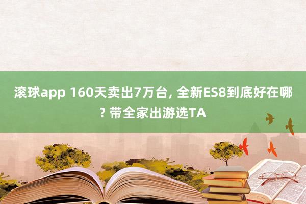 滚球app 160天卖出7万台， 全新ES8到底好在哪? 带全家出游选TA