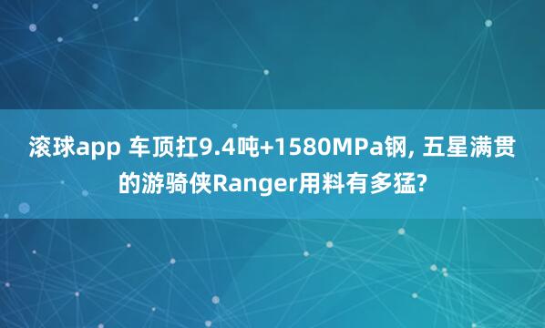 滚球app 车顶扛9.4吨+1580MPa钢, 五星满贯的游骑侠Ranger用料有多猛?