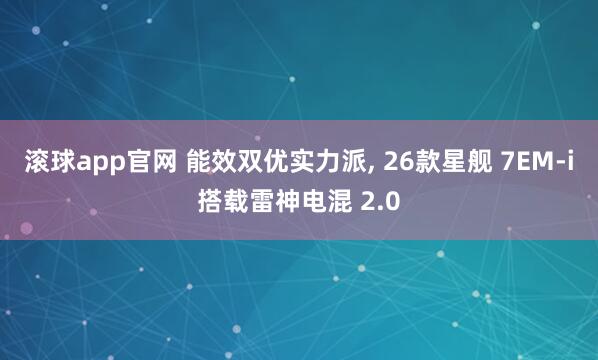 滚球app官网 能效双优实力派, 26款星舰 7EM-i搭载雷神电混 2.0