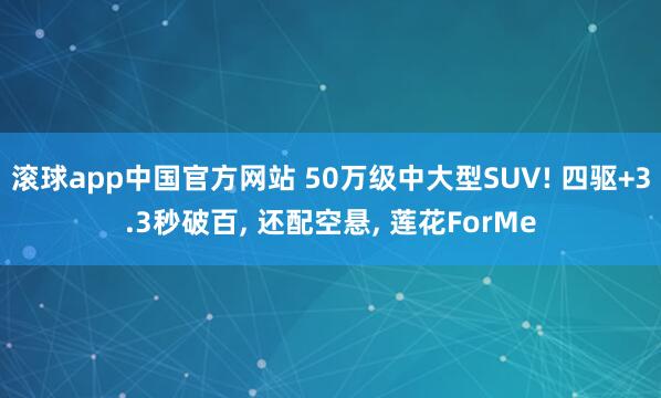 滚球app中国官方网站 50万级中大型SUV! 四驱+3.3秒破百, 还配空悬, 莲花ForMe