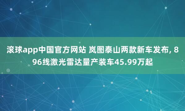 滚球app中国官方网站 岚图泰山两款新车发布, 896线激光雷达量产装车45.99万起