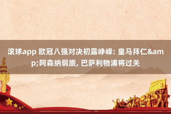 滚球app 欧冠八强对决初露峥嵘: 皇马拜仁&阿森纳弱旅, 巴萨利物浦将过关