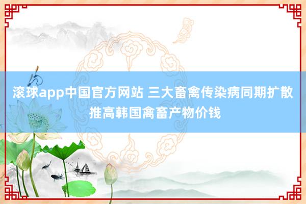 滚球app中国官方网站 三大畜禽传染病同期扩散 推高韩国禽畜产物价钱