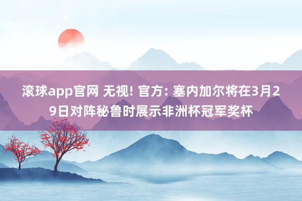 滚球app官网 无视! 官方: 塞内加尔将在3月29日对阵秘鲁时展示非洲杯冠军奖杯