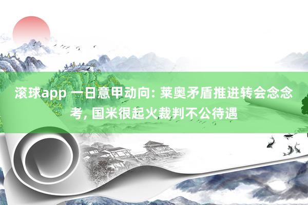 滚球app 一日意甲动向: 莱奥矛盾推进转会念念考, 国米很起火裁判不公待遇