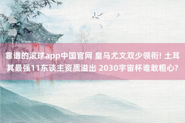 靠谱的滚球app中国官网 皇马尤文双少领衔! 土耳其最强11东谈主资质溢出 2030宇宙杯谁敢粗心?