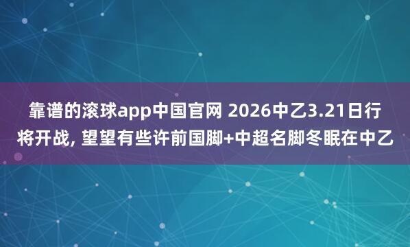 靠谱的滚球app中国官网 2026中乙3.21日行将开战, 望望有些许前国脚+中超名脚冬眠在中乙