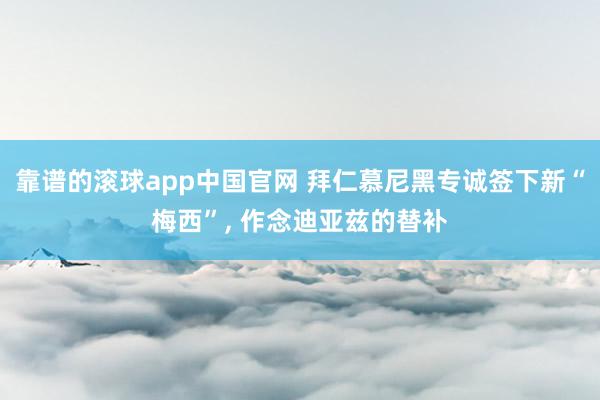靠谱的滚球app中国官网 拜仁慕尼黑专诚签下新“梅西”, 作念迪亚兹的替补