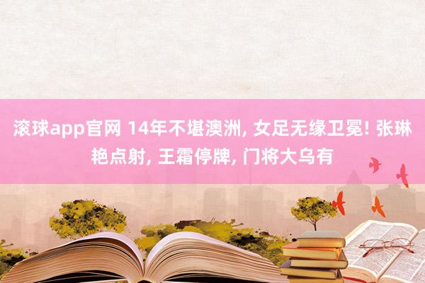 滚球app官网 14年不堪澳洲， 女足无缘卫冕! 张琳艳点射， 王霜停牌， 门将大乌有