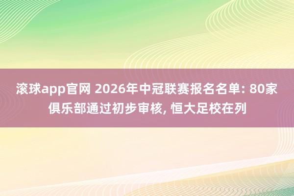 滚球app官网 2026年中冠联赛报名名单: 80家俱乐部通过初步审核, 恒大足校在列