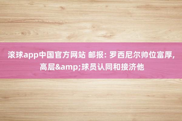 滚球app中国官方网站 邮报: 罗西尼尔帅位富厚, 高层&球员认同和接济他
