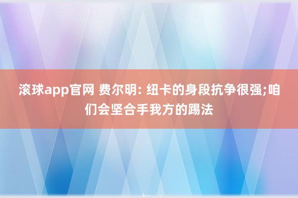 滚球app官网 费尔明: 纽卡的身段抗争很强;咱们会坚合手我方的踢法