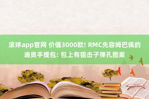 滚球app官网 价值3000欧! RMC先容姆巴佩的迪奥手提包: 包上有狙击子弹孔图案
