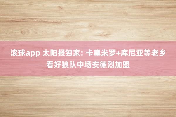 滚球app 太阳报独家: 卡塞米罗+库尼亚等老乡看好狼队中场安德烈加盟