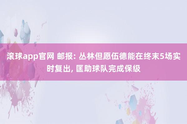 滚球app官网 邮报: 丛林但愿伍德能在终末5场实时复出, 匡助球队完成保级