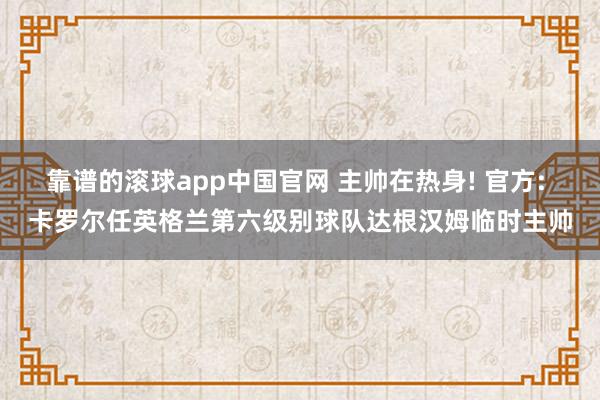 靠谱的滚球app中国官网 主帅在热身! 官方: 卡罗尔任英格兰第六级别球队达根汉姆临时主帅
