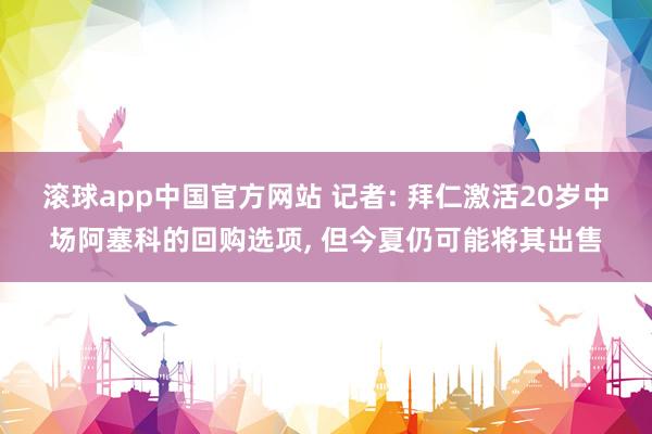 滚球app中国官方网站 记者: 拜仁激活20岁中场阿塞科的回购选项, 但今夏仍可能将其出售