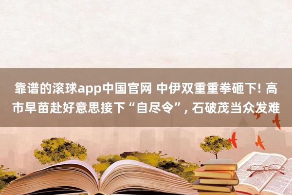 靠谱的滚球app中国官网 中伊双重重拳砸下! 高市早苗赴好意思接下“自尽令”, 石破茂当众发难