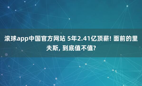 滚球app中国官方网站 5年2.41亿顶薪! 面前的里夫斯, 到底值不值?