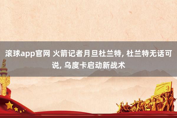 滚球app官网 火箭记者月旦杜兰特, 杜兰特无话可说, 乌度卡启动新战术