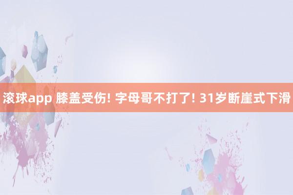 滚球app 膝盖受伤! 字母哥不打了! 31岁断崖式下滑