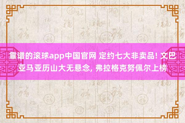 靠谱的滚球app中国官网 定约七大非卖品! 文巴亚马亚历山大无悬念, 弗拉格克努佩尔上榜