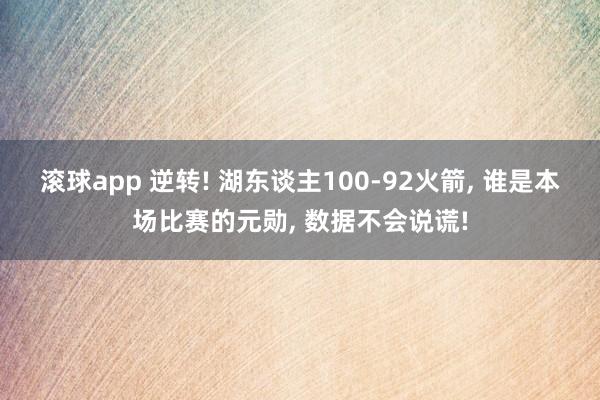 滚球app 逆转! 湖东谈主100-92火箭， 谁是本场比赛的元勋， 数据不会说谎!