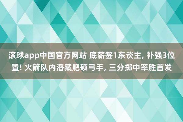 滚球app中国官方网站 底薪签1东谈主, 补强3位置! 火箭队内潜藏肥硕弓手, 三分掷中率胜首发