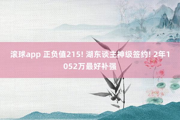 滚球app 正负值215! 湖东谈主神级签约! 2年1052万最好补强
