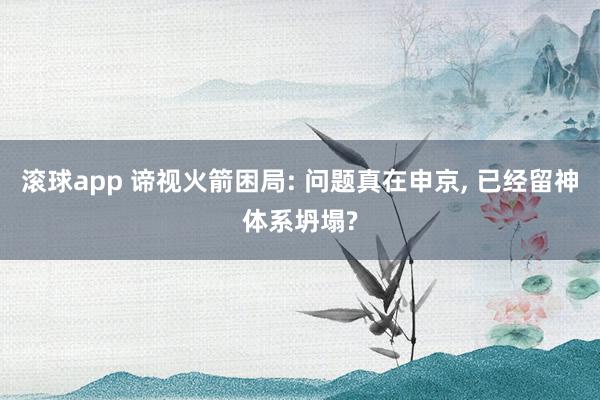 滚球app 谛视火箭困局: 问题真在申京, 已经留神体系坍塌?