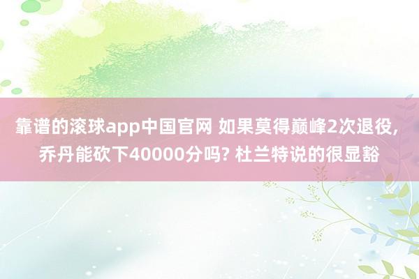 靠谱的滚球app中国官网 如果莫得巅峰2次退役, 乔丹能砍下40000分吗? 杜兰特说的很显豁