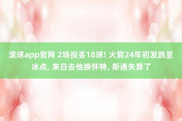 滚球app官网 2场投丢18球! 火箭24年初发跌至冰点, 来日去他换怀特, 斯通失算了