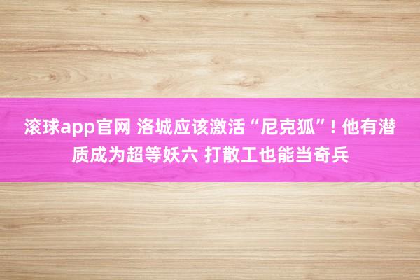 滚球app官网 洛城应该激活“尼克狐”! 他有潜质成为超等妖六 打散工也能当奇兵