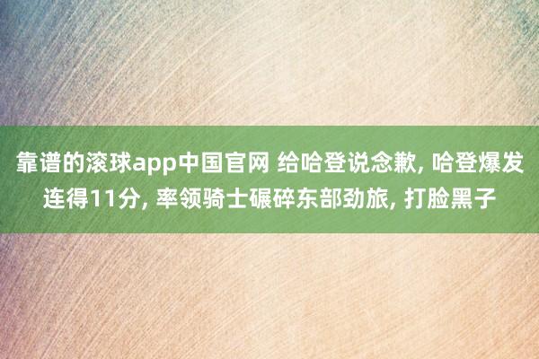 靠谱的滚球app中国官网 给哈登说念歉, 哈登爆发连得11分, 率领骑士碾碎东部劲旅, 打脸黑子