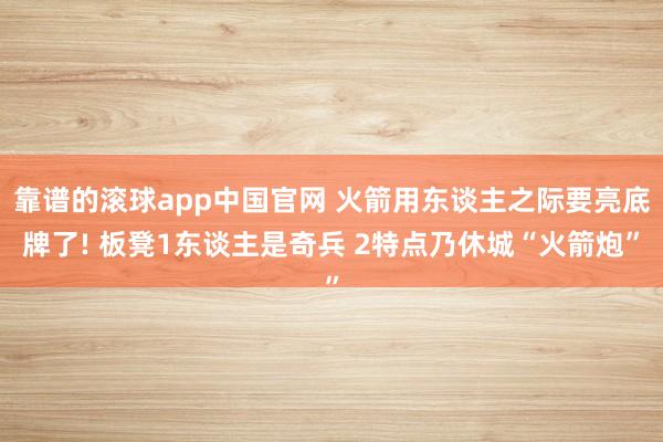 靠谱的滚球app中国官网 火箭用东谈主之际要亮底牌了! 板凳1东谈主是奇兵 2特点乃休城“火箭炮”